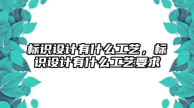 標識設(shè)計有什么工藝，標識設(shè)計有什么工藝要求