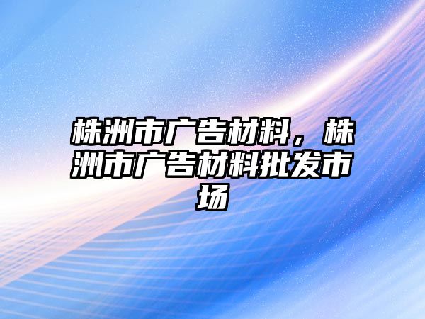 株洲市廣告材料，株洲市廣告材料批發(fā)市場