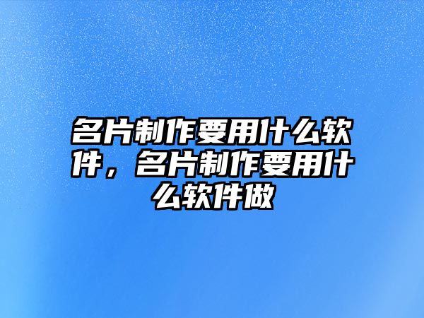 名片制作要用什么軟件，名片制作要用什么軟件做