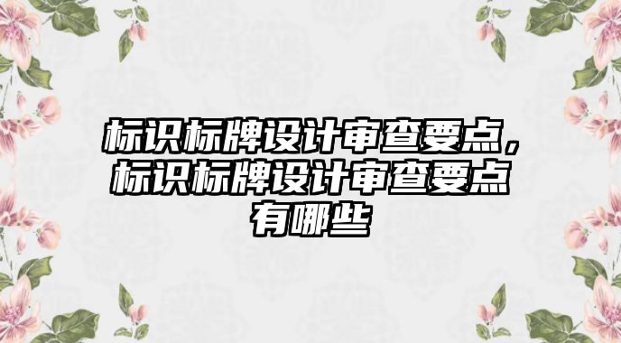 標識標牌設(shè)計審查要點，標識標牌設(shè)計審查要點有哪些