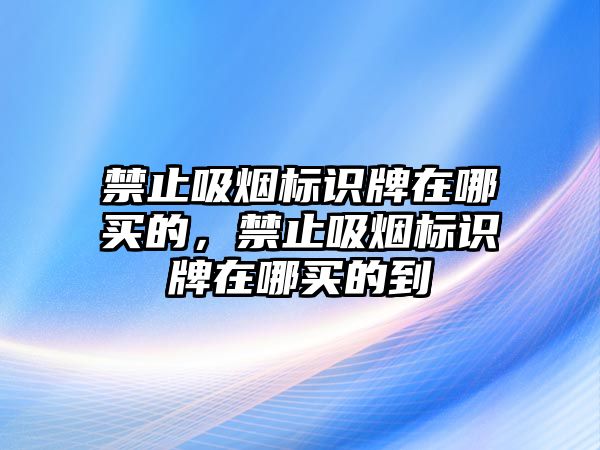 禁止吸煙標識牌在哪買的，禁止吸煙標識牌在哪買的到