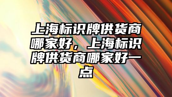 上海標識牌供貨商哪家好，上海標識牌供貨商哪家好一點