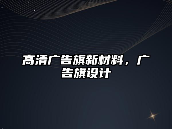 高清廣告旗新材料，廣告旗設(shè)計