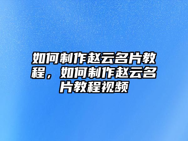 如何制作趙云名片教程，如何制作趙云名片教程視頻