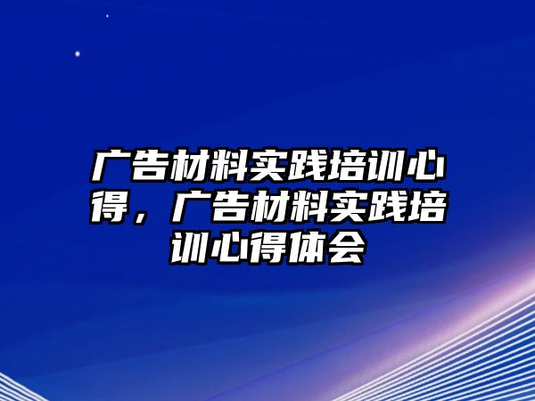 廣告材料實踐培訓(xùn)心得，廣告材料實踐培訓(xùn)心得體會