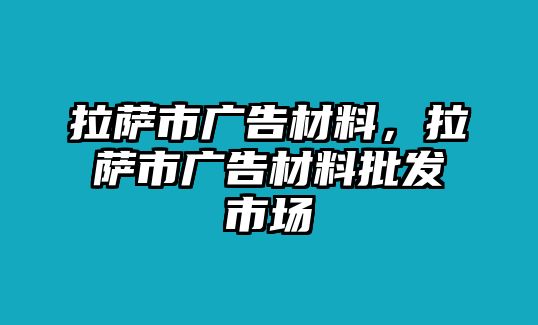 拉薩市廣告材料，拉薩市廣告材料批發(fā)市場