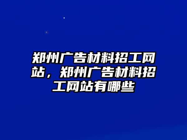 鄭州廣告材料招工網(wǎng)站，鄭州廣告材料招工網(wǎng)站有哪些