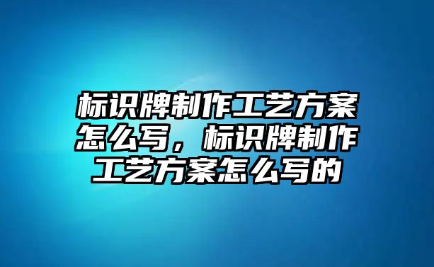 標(biāo)識牌制作工藝方案怎么寫，標(biāo)識牌制作工藝方案怎么寫的