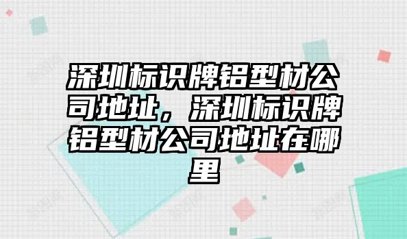 深圳標識牌鋁型材公司地址，深圳標識牌鋁型材公司地址在哪里