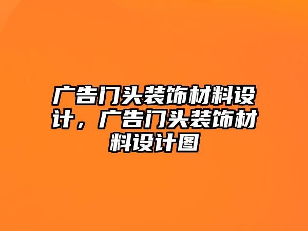 廣告門頭裝飾材料設(shè)計，廣告門頭裝飾材料設(shè)計圖