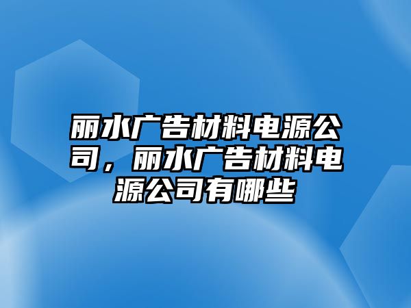 麗水廣告材料電源公司，麗水廣告材料電源公司有哪些