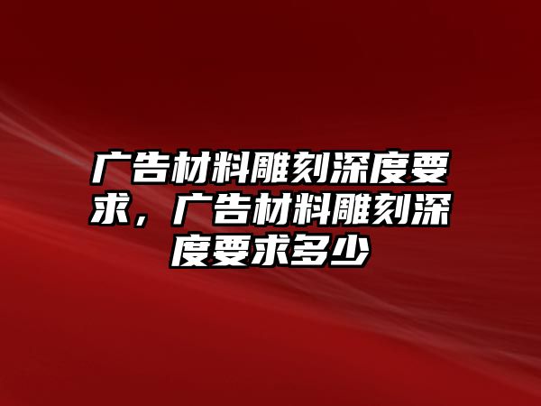 廣告材料雕刻深度要求，廣告材料雕刻深度要求多少