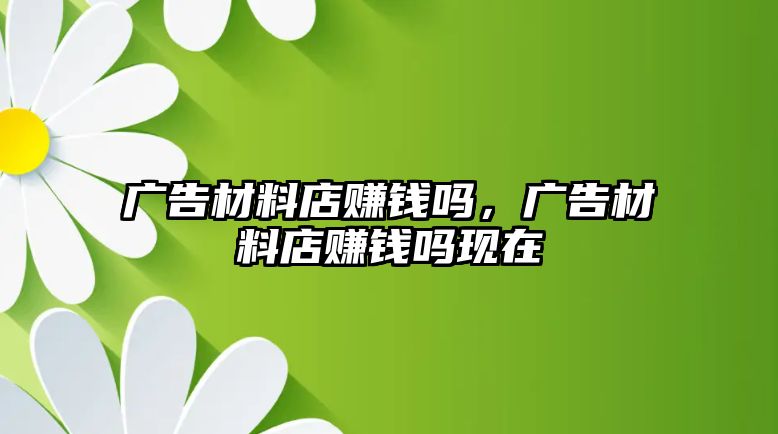 廣告材料店賺錢(qián)嗎，廣告材料店賺錢(qián)嗎現(xiàn)在