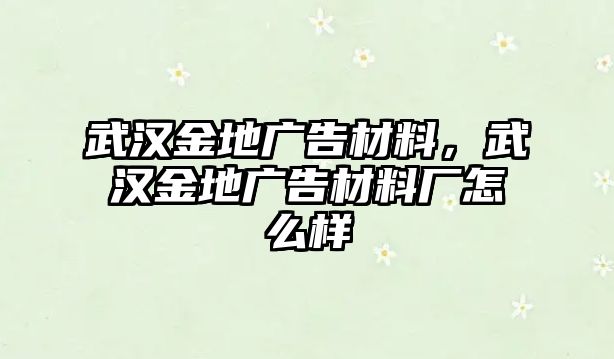 武漢金地廣告材料，武漢金地廣告材料廠怎么樣