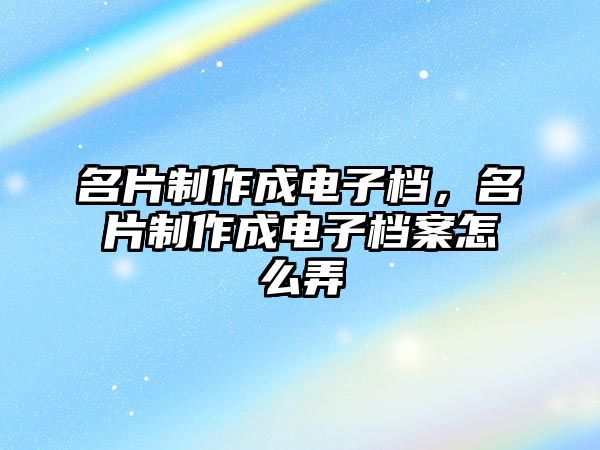 名片制作成電子檔，名片制作成電子檔案怎么弄