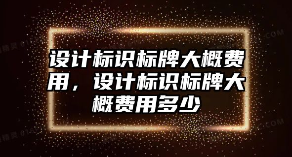 設(shè)計標識標牌大概費用，設(shè)計標識標牌大概費用多少