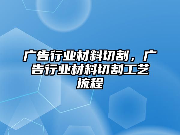 廣告行業(yè)材料切割，廣告行業(yè)材料切割工藝流程