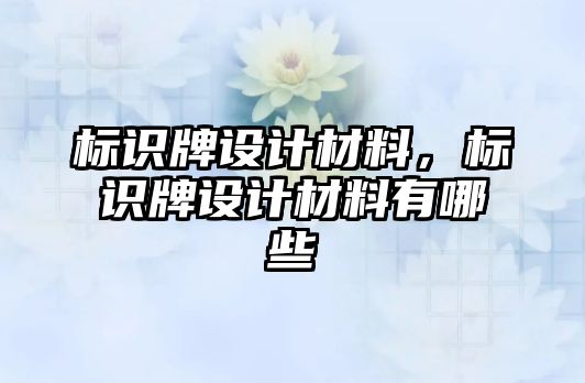 標(biāo)識牌設(shè)計材料，標(biāo)識牌設(shè)計材料有哪些