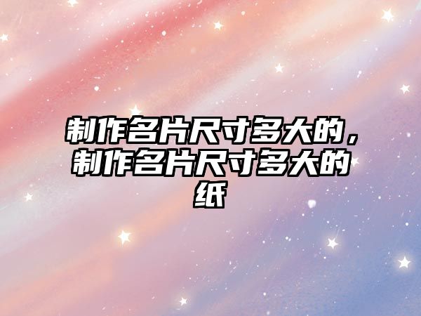 制作名片尺寸多大的，制作名片尺寸多大的紙