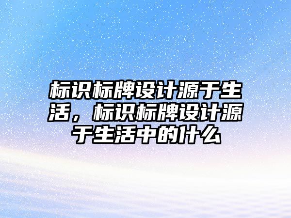 標(biāo)識標(biāo)牌設(shè)計(jì)源于生活，標(biāo)識標(biāo)牌設(shè)計(jì)源于生活中的什么