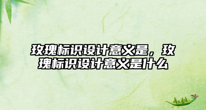 玫瑰標識設(shè)計意義是，玫瑰標識設(shè)計意義是什么