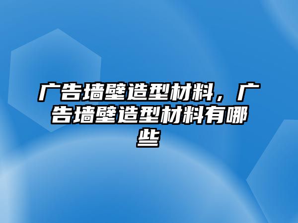 廣告墻壁造型材料，廣告墻壁造型材料有哪些