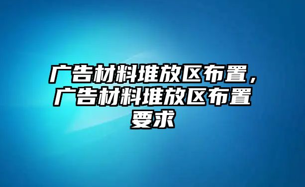 廣告材料堆放區(qū)布置，廣告材料堆放區(qū)布置要求