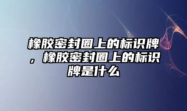 橡膠密封圈上的標(biāo)識牌，橡膠密封圈上的標(biāo)識牌是什么