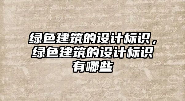 綠色建筑的設(shè)計(jì)標(biāo)識(shí)，綠色建筑的設(shè)計(jì)標(biāo)識(shí)有哪些