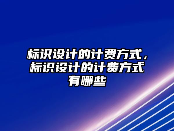 標(biāo)識設(shè)計的計費(fèi)方式，標(biāo)識設(shè)計的計費(fèi)方式有哪些