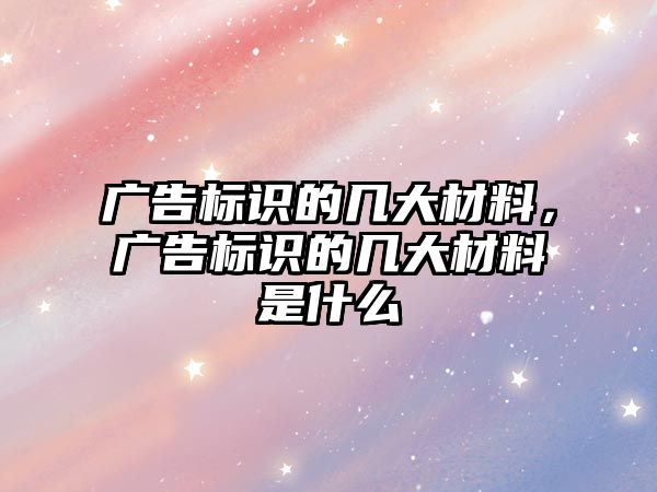 廣告標(biāo)識的幾大材料，廣告標(biāo)識的幾大材料是什么