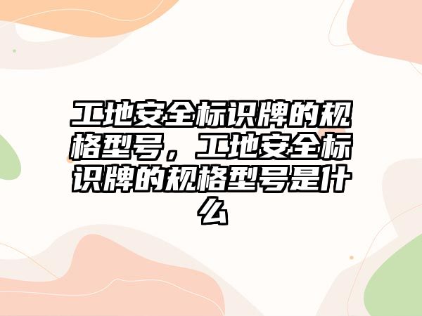 工地安全標(biāo)識牌的規(guī)格型號，工地安全標(biāo)識牌的規(guī)格型號是什么