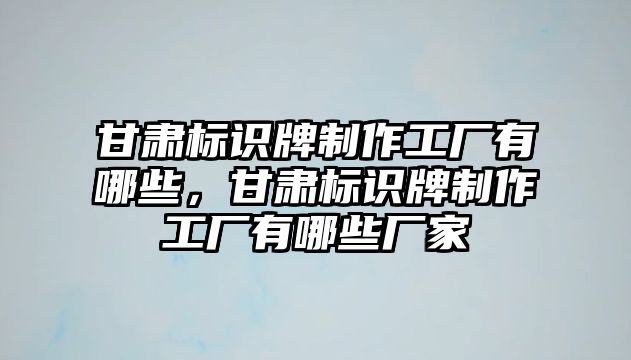 甘肅標識牌制作工廠有哪些，甘肅標識牌制作工廠有哪些廠家