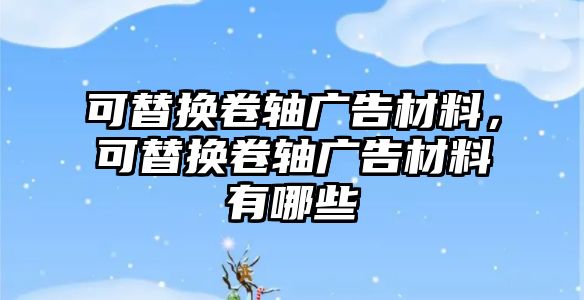 可替換卷軸廣告材料，可替換卷軸廣告材料有哪些