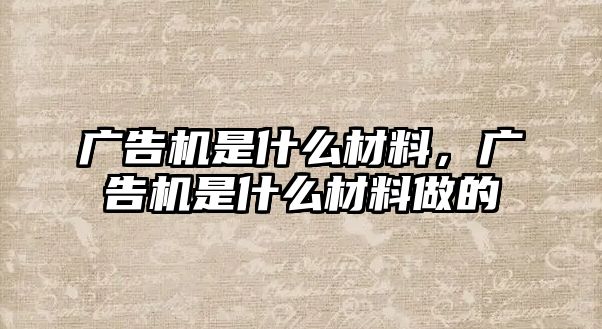 廣告機(jī)是什么材料，廣告機(jī)是什么材料做的