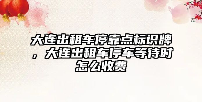 大連出租車停靠點標(biāo)識牌，大連出租車停車等待時怎么收費