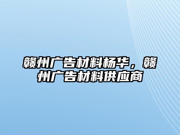 贛州廣告材料楊華，贛州廣告材料供應商