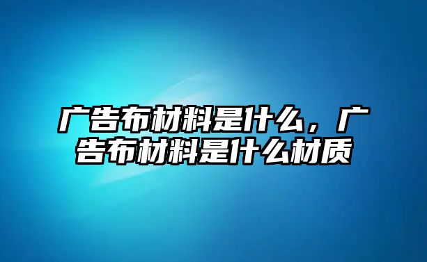 廣告布材料是什么，廣告布材料是什么材質(zhì)