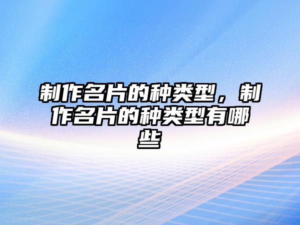 制作名片的種類型，制作名片的種類型有哪些