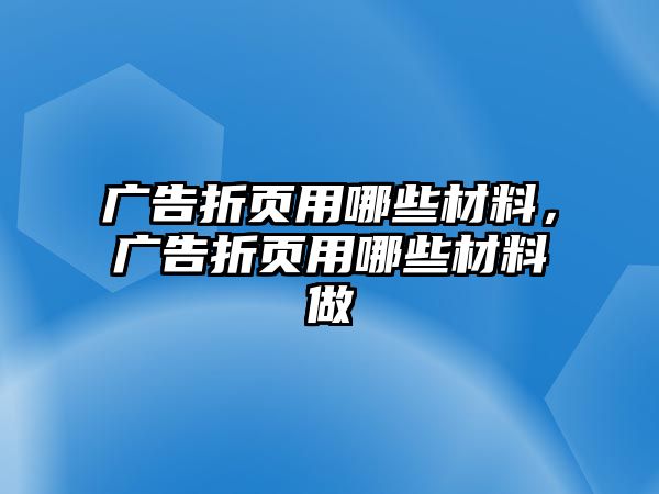 廣告折頁(yè)用哪些材料，廣告折頁(yè)用哪些材料做