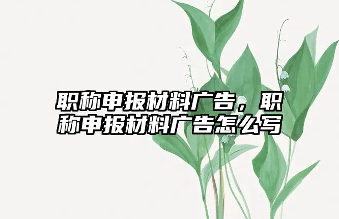 職稱申報材料廣告，職稱申報材料廣告怎么寫