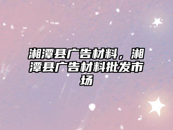 湘潭縣廣告材料，湘潭縣廣告材料批發(fā)市場