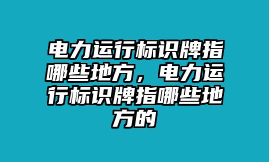 電力運(yùn)行標(biāo)識(shí)牌指哪些地方，電力運(yùn)行標(biāo)識(shí)牌指哪些地方的