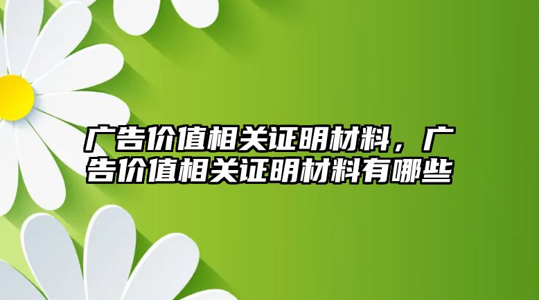 廣告價值相關(guān)證明材料，廣告價值相關(guān)證明材料有哪些