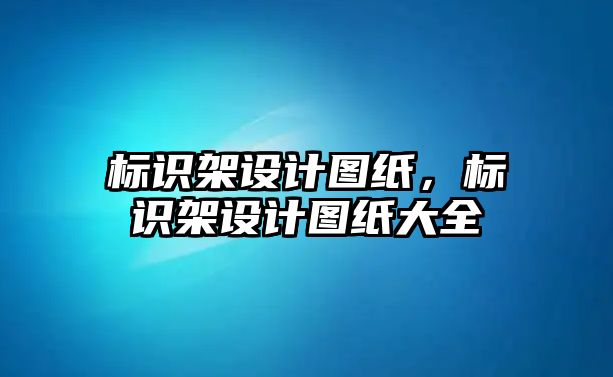 標(biāo)識架設(shè)計圖紙，標(biāo)識架設(shè)計圖紙大全