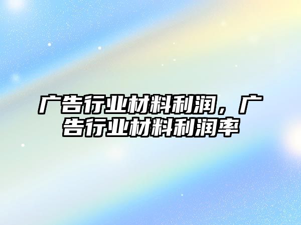 廣告行業(yè)材料利潤，廣告行業(yè)材料利潤率