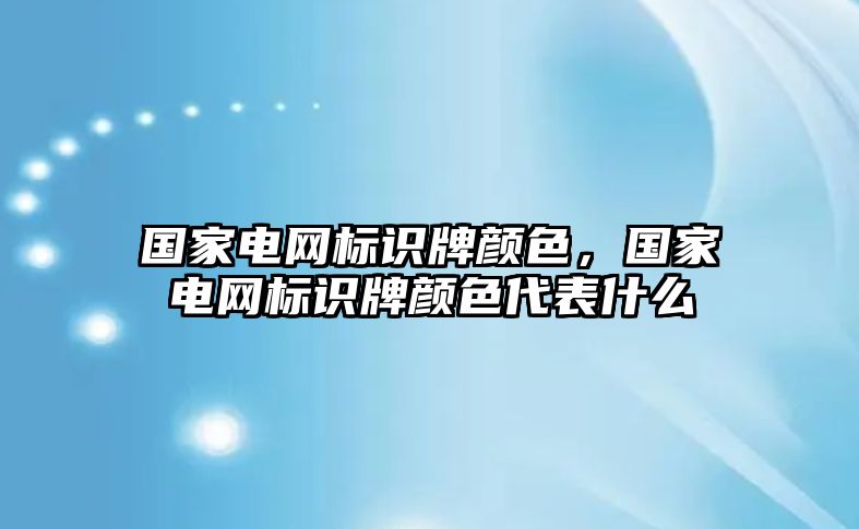 國家電網(wǎng)標識牌顏色，國家電網(wǎng)標識牌顏色代表什么