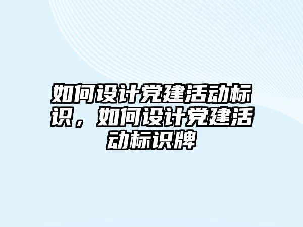 如何設計黨建活動標識，如何設計黨建活動標識牌