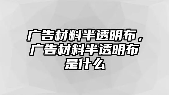 廣告材料半透明布，廣告材料半透明布是什么