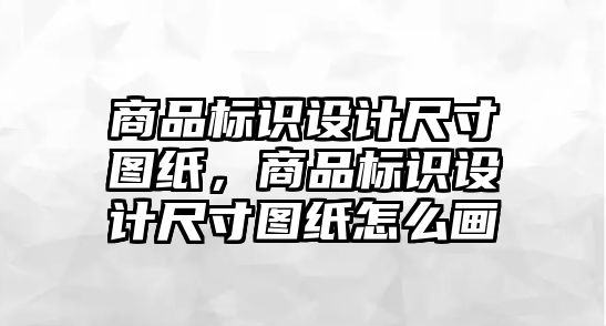 商品標識設計尺寸圖紙，商品標識設計尺寸圖紙怎么畫